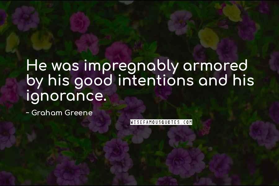 Graham Greene Quotes: He was impregnably armored by his good intentions and his ignorance.