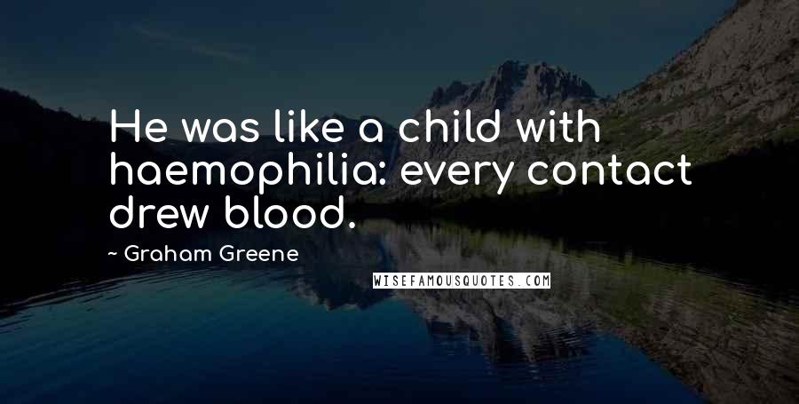 Graham Greene Quotes: He was like a child with haemophilia: every contact drew blood.