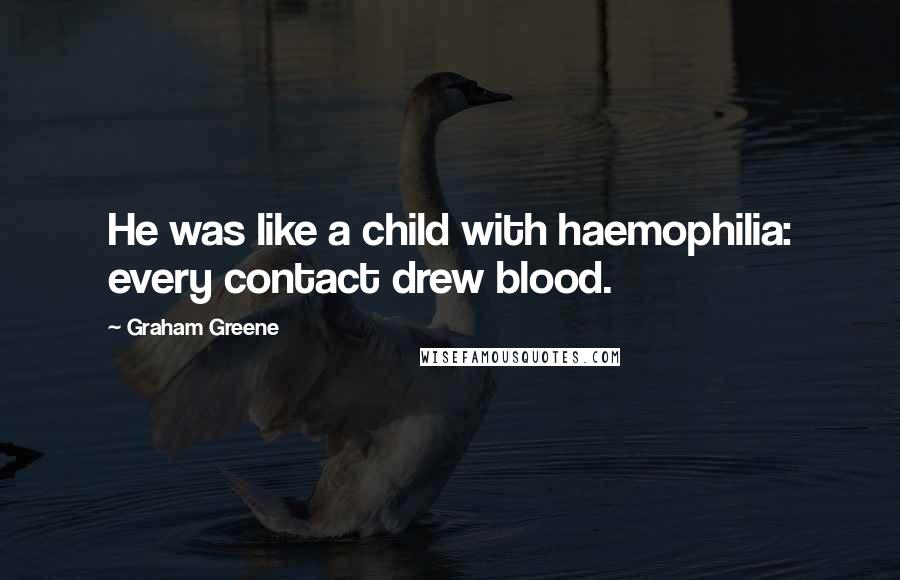 Graham Greene Quotes: He was like a child with haemophilia: every contact drew blood.