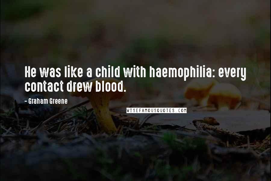 Graham Greene Quotes: He was like a child with haemophilia: every contact drew blood.