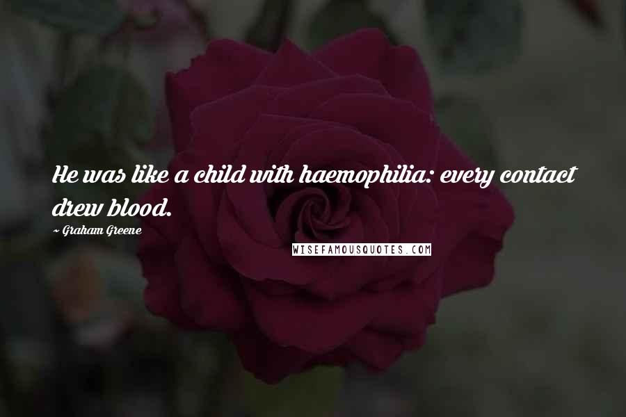 Graham Greene Quotes: He was like a child with haemophilia: every contact drew blood.