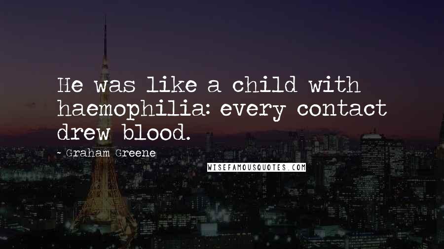 Graham Greene Quotes: He was like a child with haemophilia: every contact drew blood.