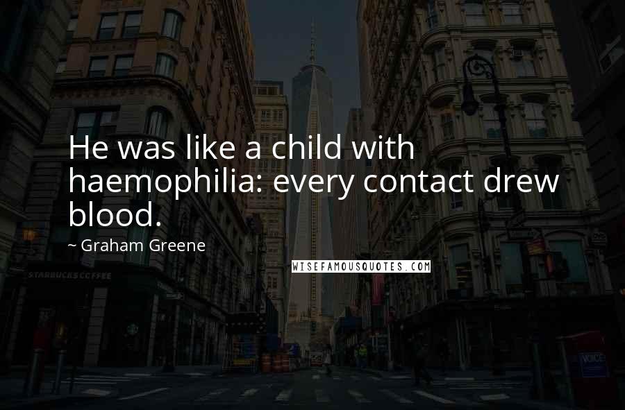 Graham Greene Quotes: He was like a child with haemophilia: every contact drew blood.