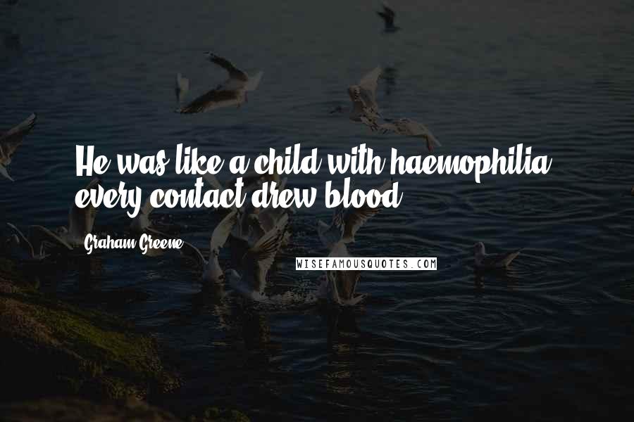 Graham Greene Quotes: He was like a child with haemophilia: every contact drew blood.