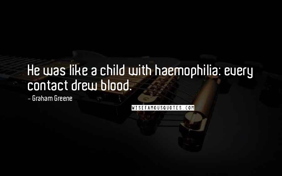 Graham Greene Quotes: He was like a child with haemophilia: every contact drew blood.