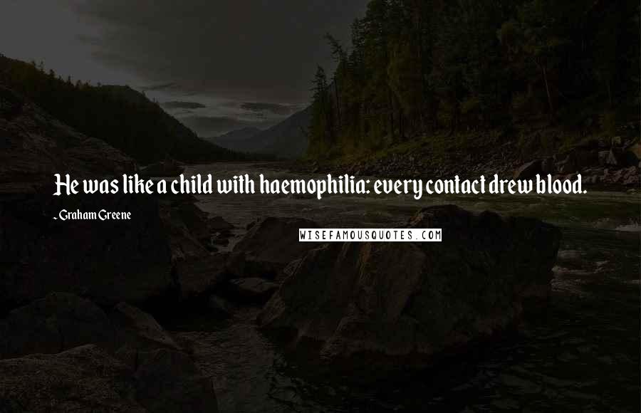 Graham Greene Quotes: He was like a child with haemophilia: every contact drew blood.