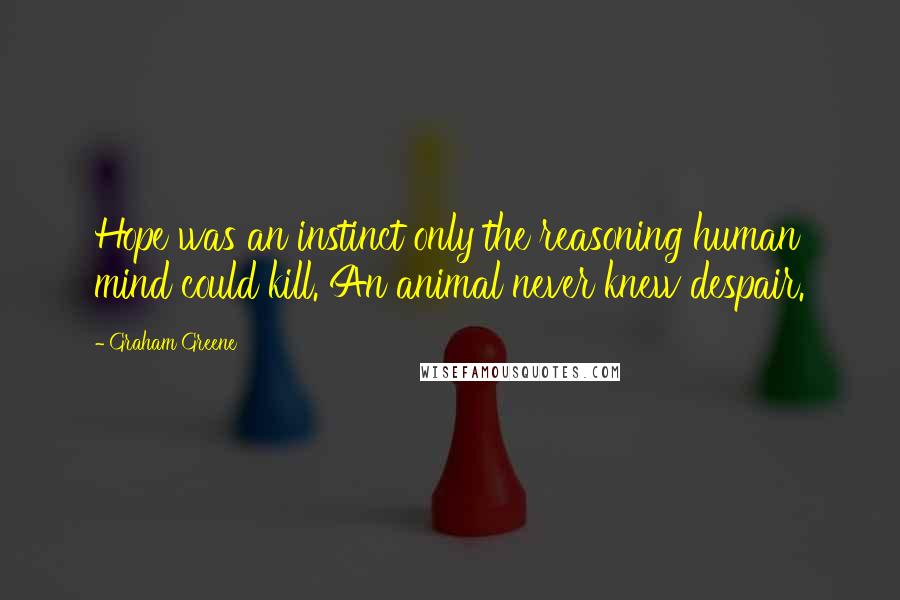 Graham Greene Quotes: Hope was an instinct only the reasoning human mind could kill. An animal never knew despair.