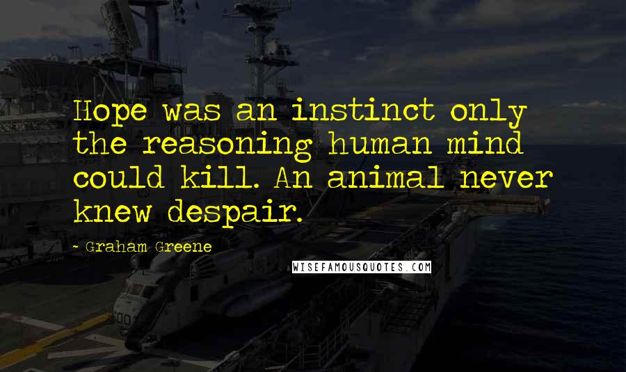 Graham Greene Quotes: Hope was an instinct only the reasoning human mind could kill. An animal never knew despair.