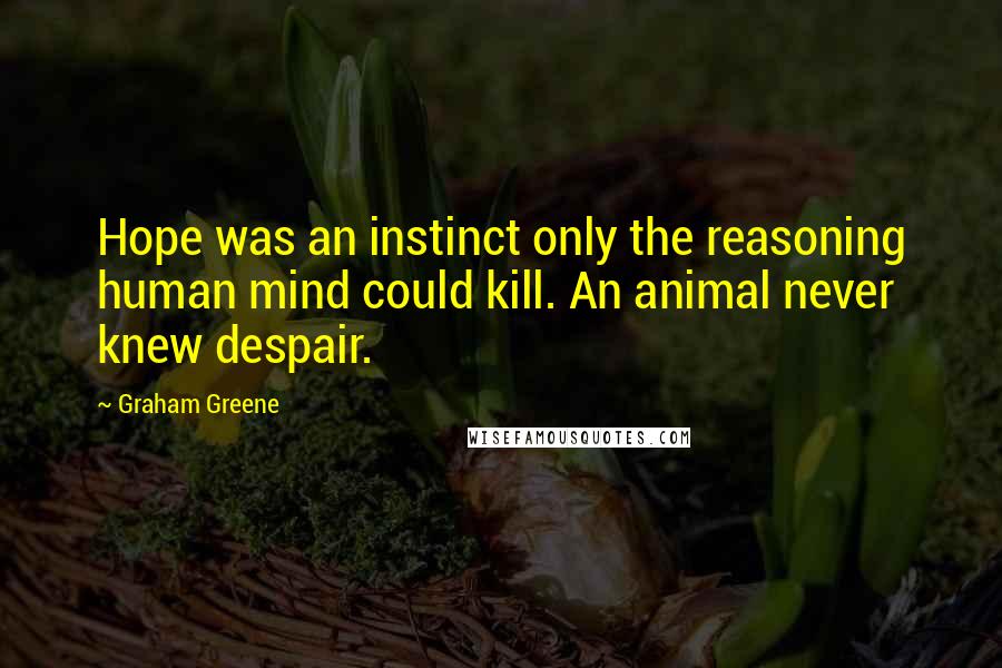 Graham Greene Quotes: Hope was an instinct only the reasoning human mind could kill. An animal never knew despair.