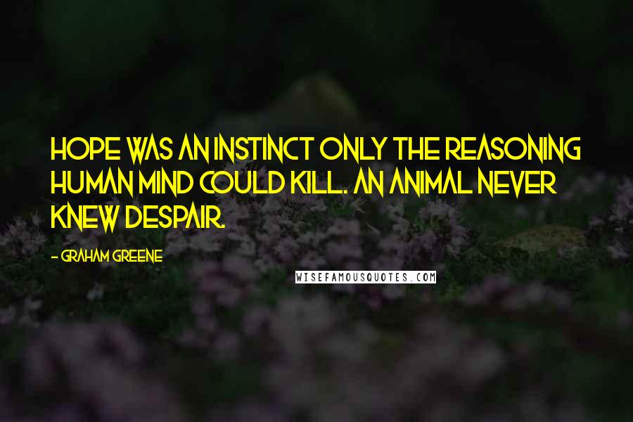 Graham Greene Quotes: Hope was an instinct only the reasoning human mind could kill. An animal never knew despair.