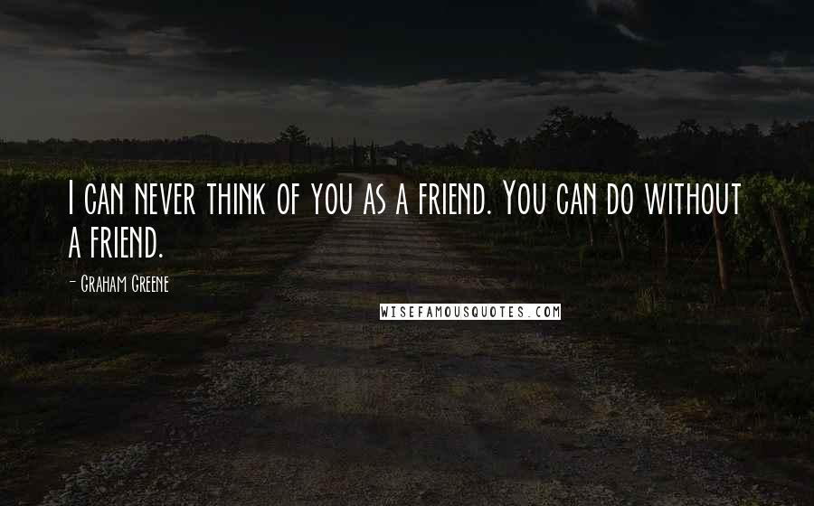 Graham Greene Quotes: I can never think of you as a friend. You can do without a friend.