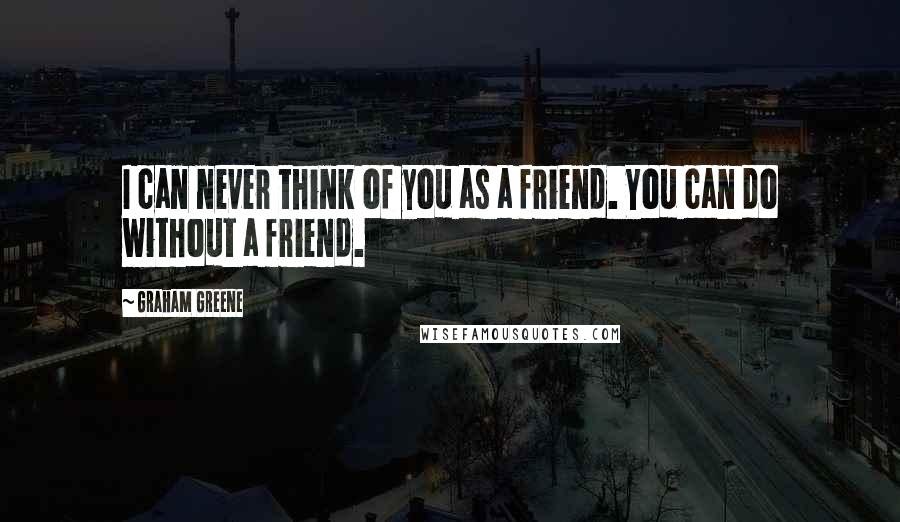 Graham Greene Quotes: I can never think of you as a friend. You can do without a friend.