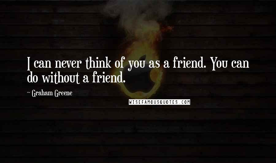 Graham Greene Quotes: I can never think of you as a friend. You can do without a friend.