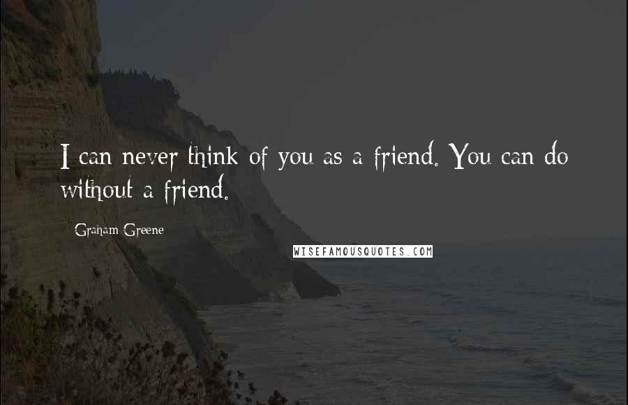 Graham Greene Quotes: I can never think of you as a friend. You can do without a friend.