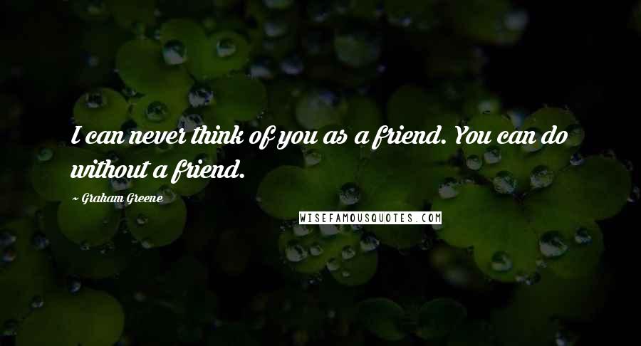 Graham Greene Quotes: I can never think of you as a friend. You can do without a friend.