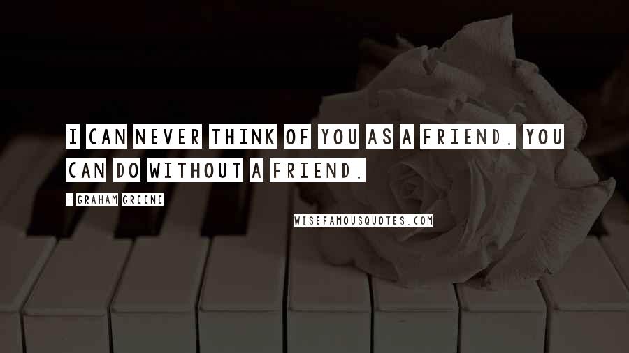 Graham Greene Quotes: I can never think of you as a friend. You can do without a friend.