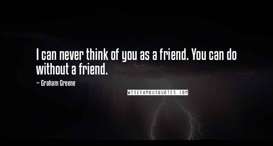 Graham Greene Quotes: I can never think of you as a friend. You can do without a friend.