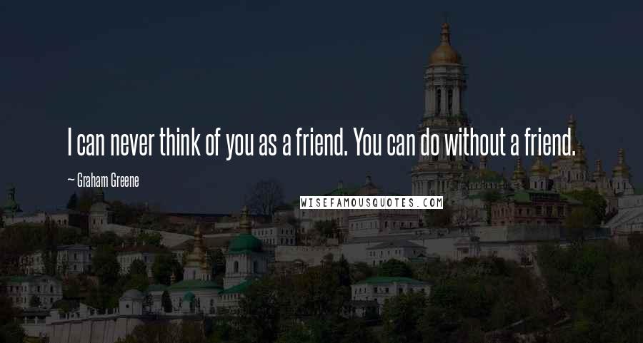 Graham Greene Quotes: I can never think of you as a friend. You can do without a friend.