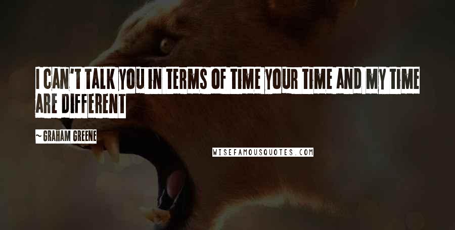 Graham Greene Quotes: I can't talk you in terms of time your time and my time are different