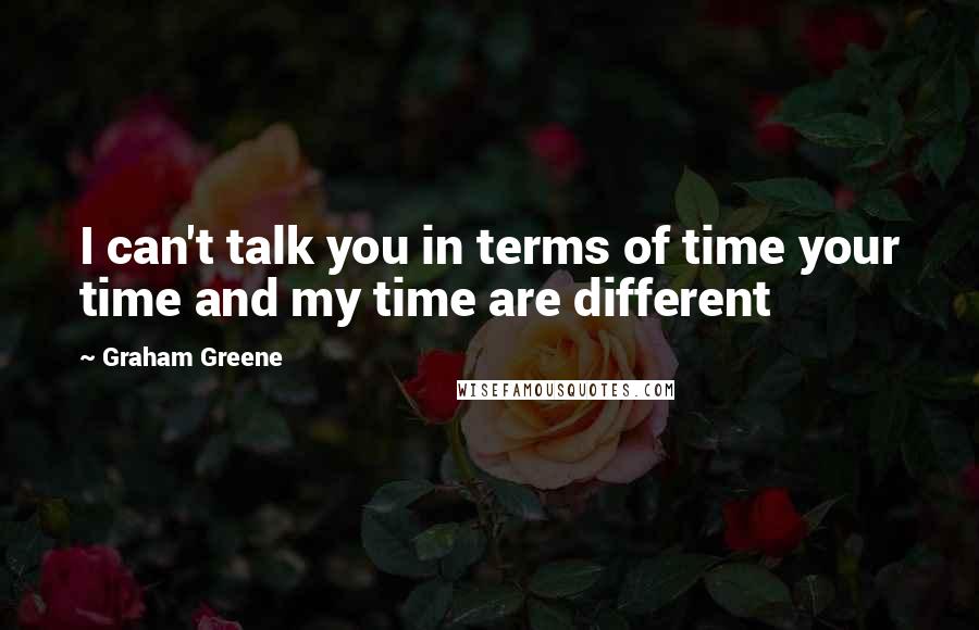 Graham Greene Quotes: I can't talk you in terms of time your time and my time are different