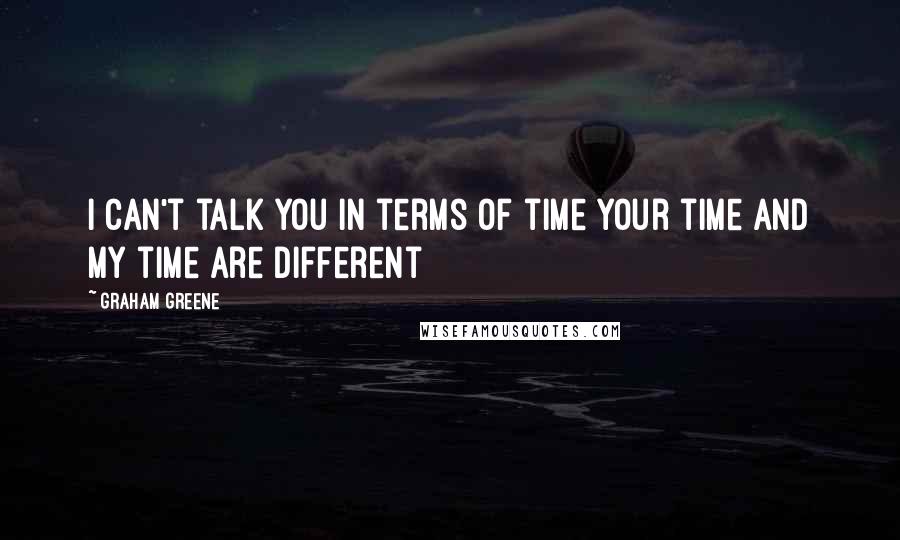 Graham Greene Quotes: I can't talk you in terms of time your time and my time are different