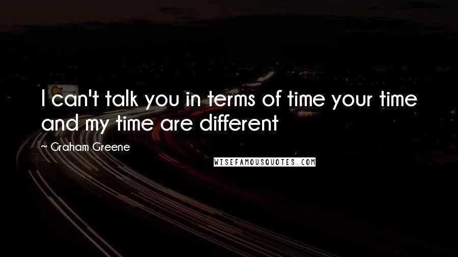 Graham Greene Quotes: I can't talk you in terms of time your time and my time are different