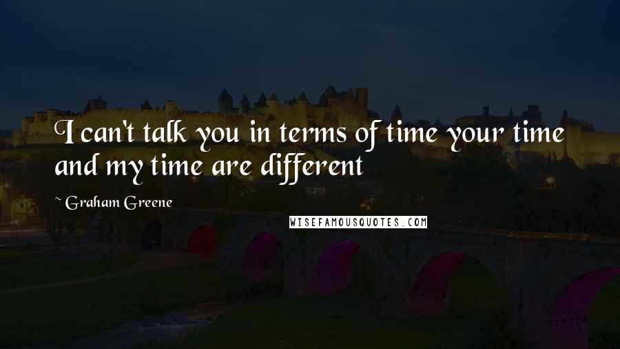 Graham Greene Quotes: I can't talk you in terms of time your time and my time are different