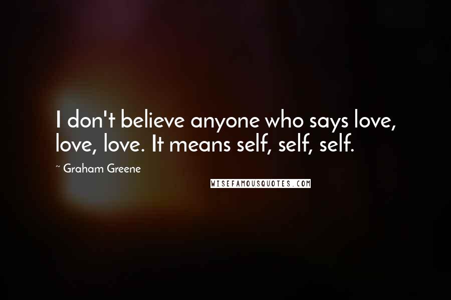 Graham Greene Quotes: I don't believe anyone who says love, love, love. It means self, self, self.