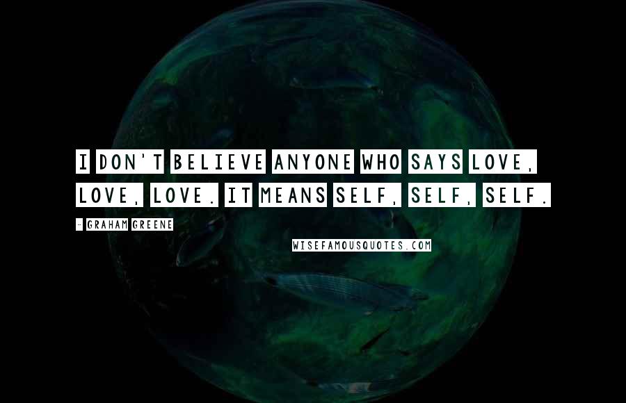Graham Greene Quotes: I don't believe anyone who says love, love, love. It means self, self, self.