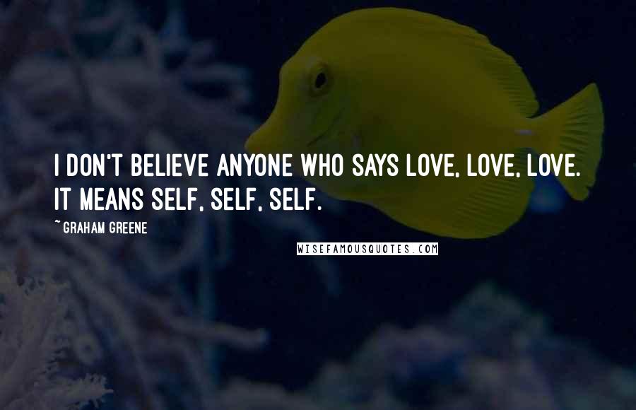 Graham Greene Quotes: I don't believe anyone who says love, love, love. It means self, self, self.