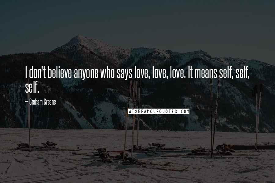 Graham Greene Quotes: I don't believe anyone who says love, love, love. It means self, self, self.