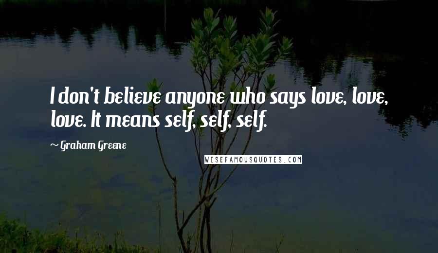 Graham Greene Quotes: I don't believe anyone who says love, love, love. It means self, self, self.