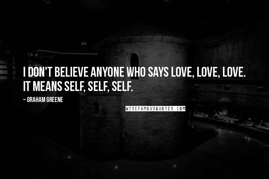 Graham Greene Quotes: I don't believe anyone who says love, love, love. It means self, self, self.
