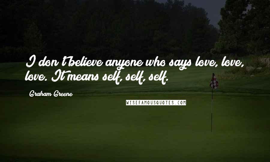Graham Greene Quotes: I don't believe anyone who says love, love, love. It means self, self, self.