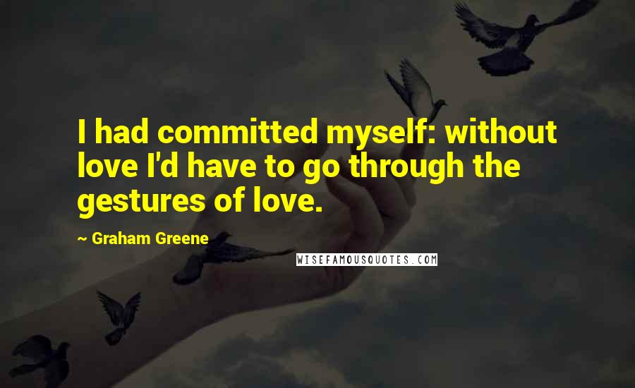 Graham Greene Quotes: I had committed myself: without love I'd have to go through the gestures of love.