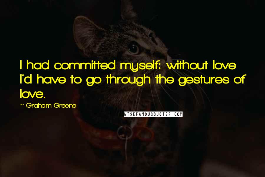 Graham Greene Quotes: I had committed myself: without love I'd have to go through the gestures of love.