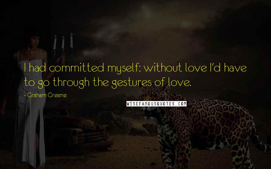 Graham Greene Quotes: I had committed myself: without love I'd have to go through the gestures of love.