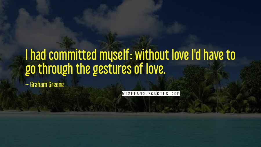 Graham Greene Quotes: I had committed myself: without love I'd have to go through the gestures of love.
