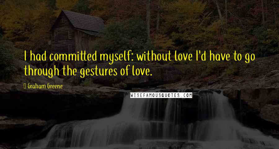 Graham Greene Quotes: I had committed myself: without love I'd have to go through the gestures of love.