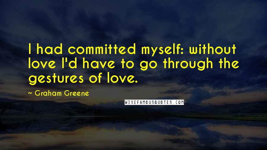 Graham Greene Quotes: I had committed myself: without love I'd have to go through the gestures of love.