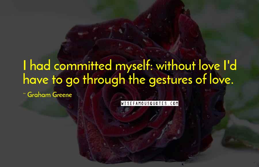 Graham Greene Quotes: I had committed myself: without love I'd have to go through the gestures of love.