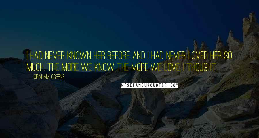 Graham Greene Quotes: I had never known her before and I had never loved her so much. The more we know the more we love, I thought.