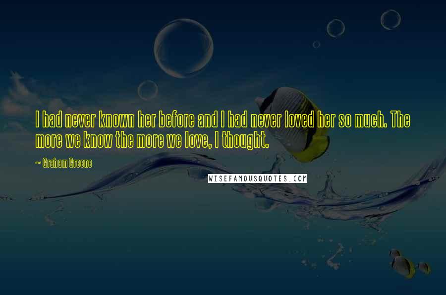 Graham Greene Quotes: I had never known her before and I had never loved her so much. The more we know the more we love, I thought.