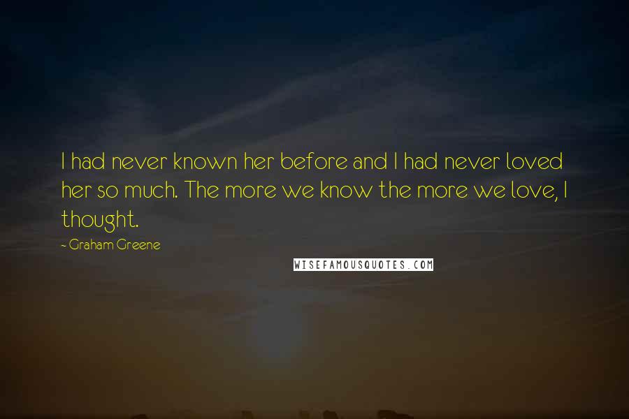 Graham Greene Quotes: I had never known her before and I had never loved her so much. The more we know the more we love, I thought.