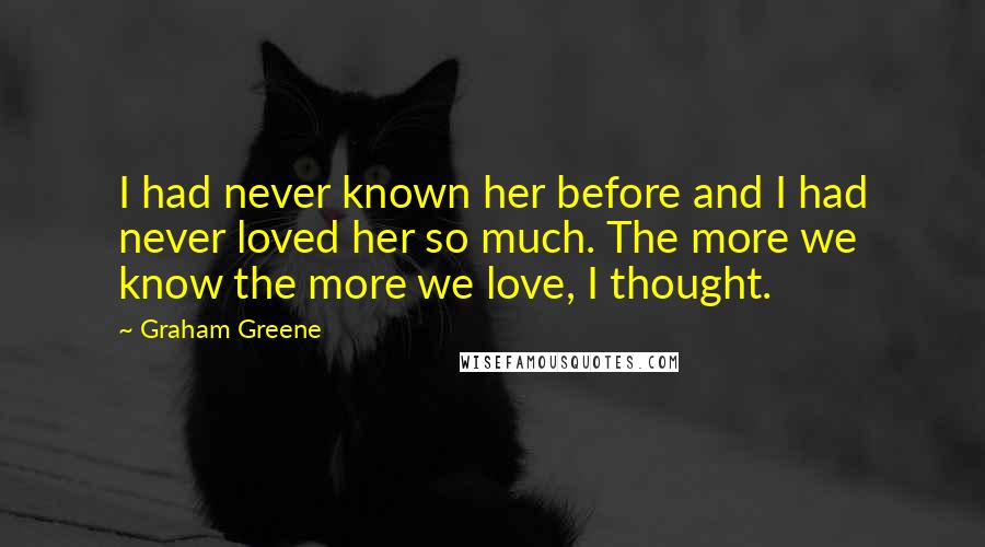 Graham Greene Quotes: I had never known her before and I had never loved her so much. The more we know the more we love, I thought.