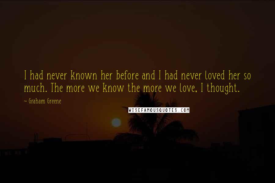 Graham Greene Quotes: I had never known her before and I had never loved her so much. The more we know the more we love, I thought.