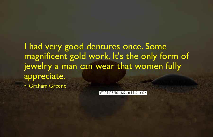 Graham Greene Quotes: I had very good dentures once. Some magnificent gold work. It's the only form of jewelry a man can wear that women fully appreciate.
