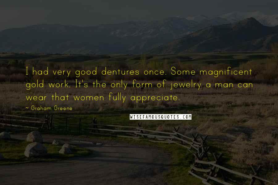 Graham Greene Quotes: I had very good dentures once. Some magnificent gold work. It's the only form of jewelry a man can wear that women fully appreciate.