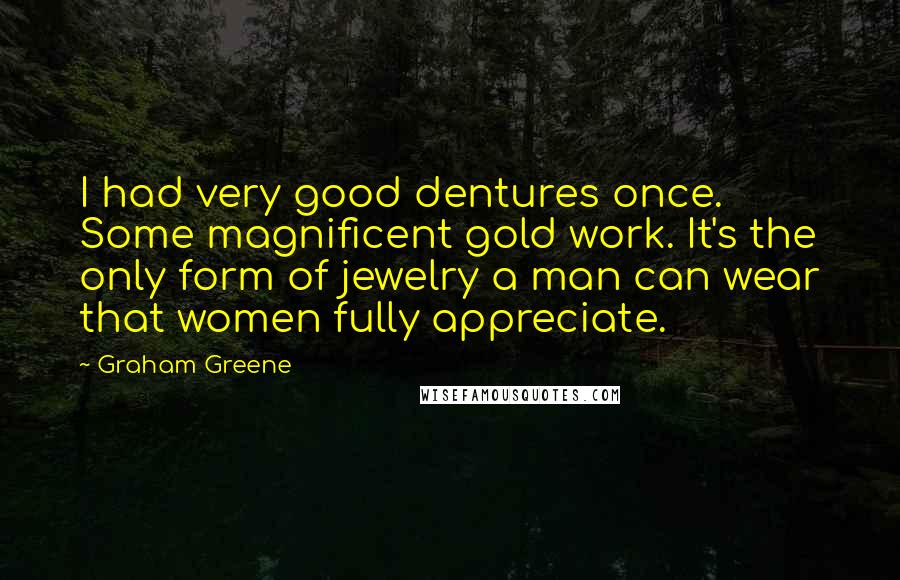 Graham Greene Quotes: I had very good dentures once. Some magnificent gold work. It's the only form of jewelry a man can wear that women fully appreciate.