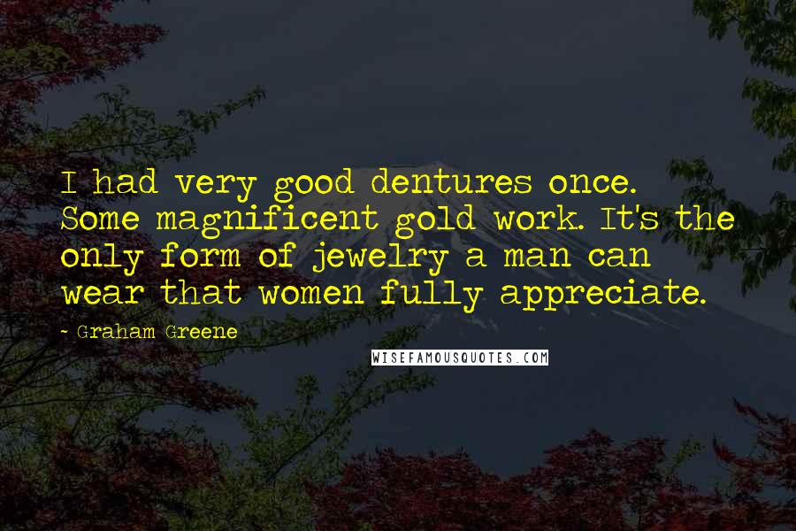 Graham Greene Quotes: I had very good dentures once. Some magnificent gold work. It's the only form of jewelry a man can wear that women fully appreciate.